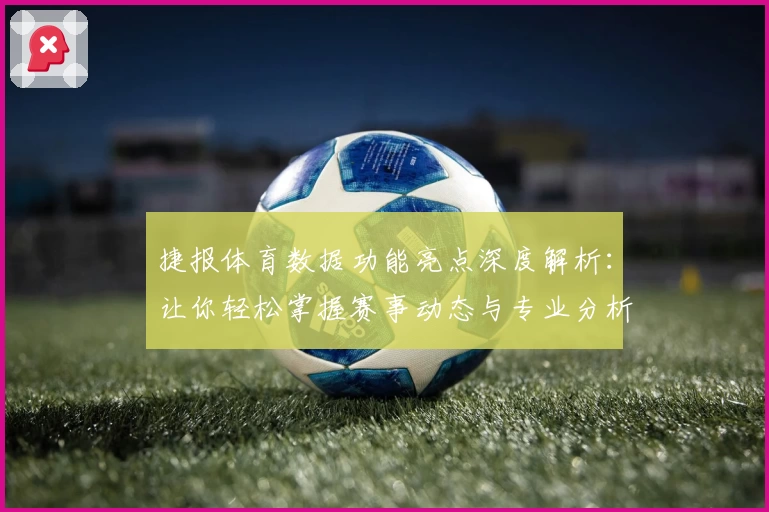 捷报体育数据功能亮点深度解析：让你轻松掌握赛事动态与专业分析