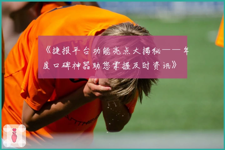 《捷报平台功能亮点大揭秘——年度口碑神器助您掌握及时资讯》