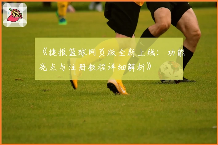 《捷报篮球网页版全新上线：功能亮点与注册教程详细解析》