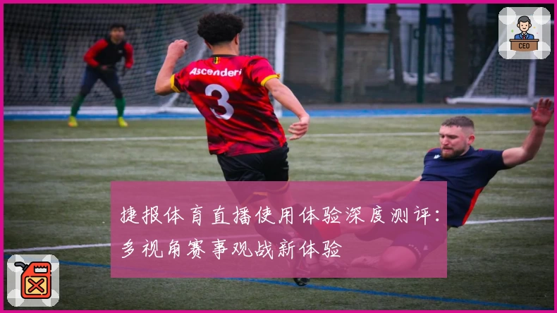 捷报体育直播使用体验深度测评：多视角赛事观战新体验