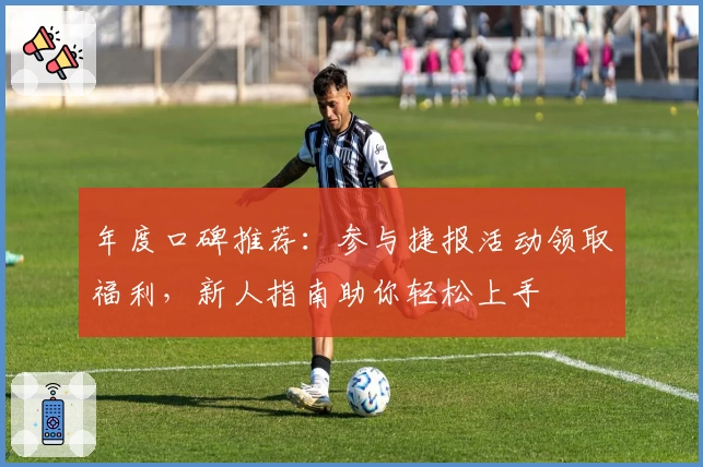 年度口碑推荐：参与捷报活动领取福利，新人指南助你轻松上手