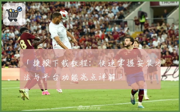 「捷报下载教程：快速掌握安装方法与平台功能亮点详解」