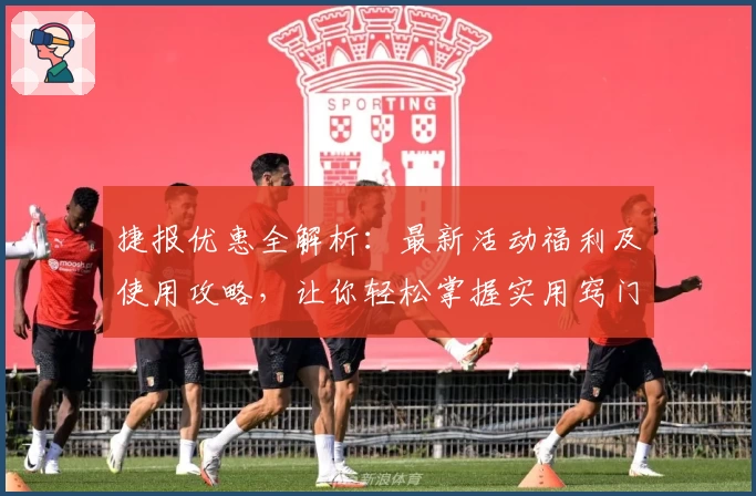 捷报优惠全解析：最新活动福利及使用攻略，让你轻松掌握实用窍门