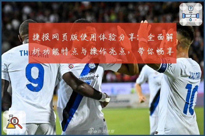 捷报网页版使用体验分享：全面解析功能特点与操作亮点，带你畅享高效便捷客户端