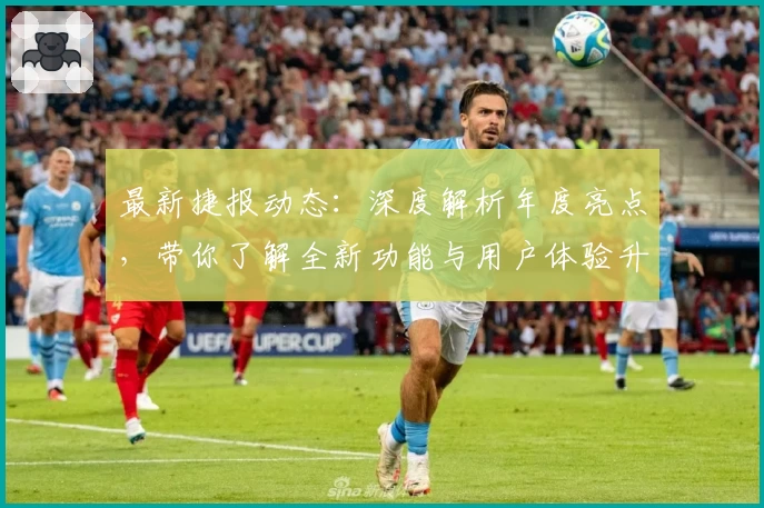最新捷报动态：深度解析年度亮点，带你了解全新功能与用户体验升级