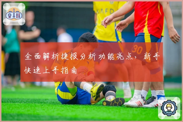 全面解析捷报分析功能亮点，新手快速上手指南