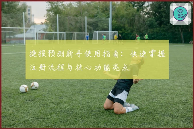 捷报预测新手使用指南：快速掌握注册流程与核心功能亮点