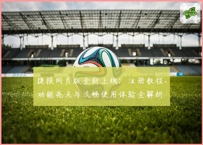 捷报网页版全新上线：注册教程、功能亮点与流畅使用体验全解析
