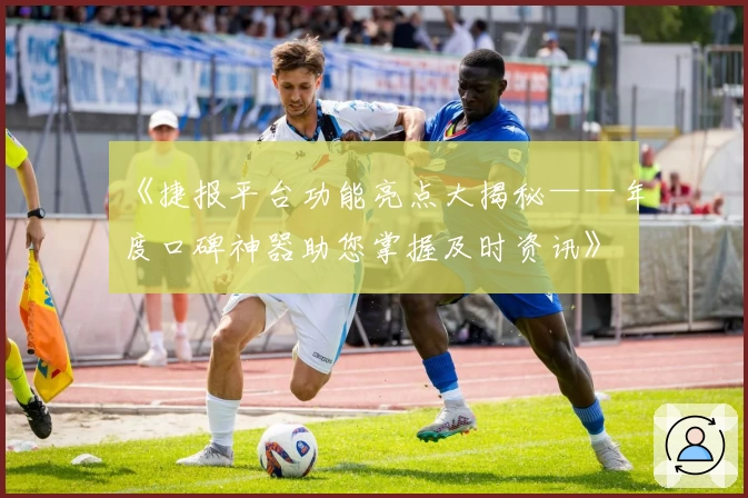 《捷报平台功能亮点大揭秘——年度口碑神器助您掌握及时资讯》