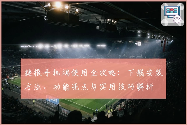 捷报手机端使用全攻略：下载安装方法、功能亮点与实用技巧解析